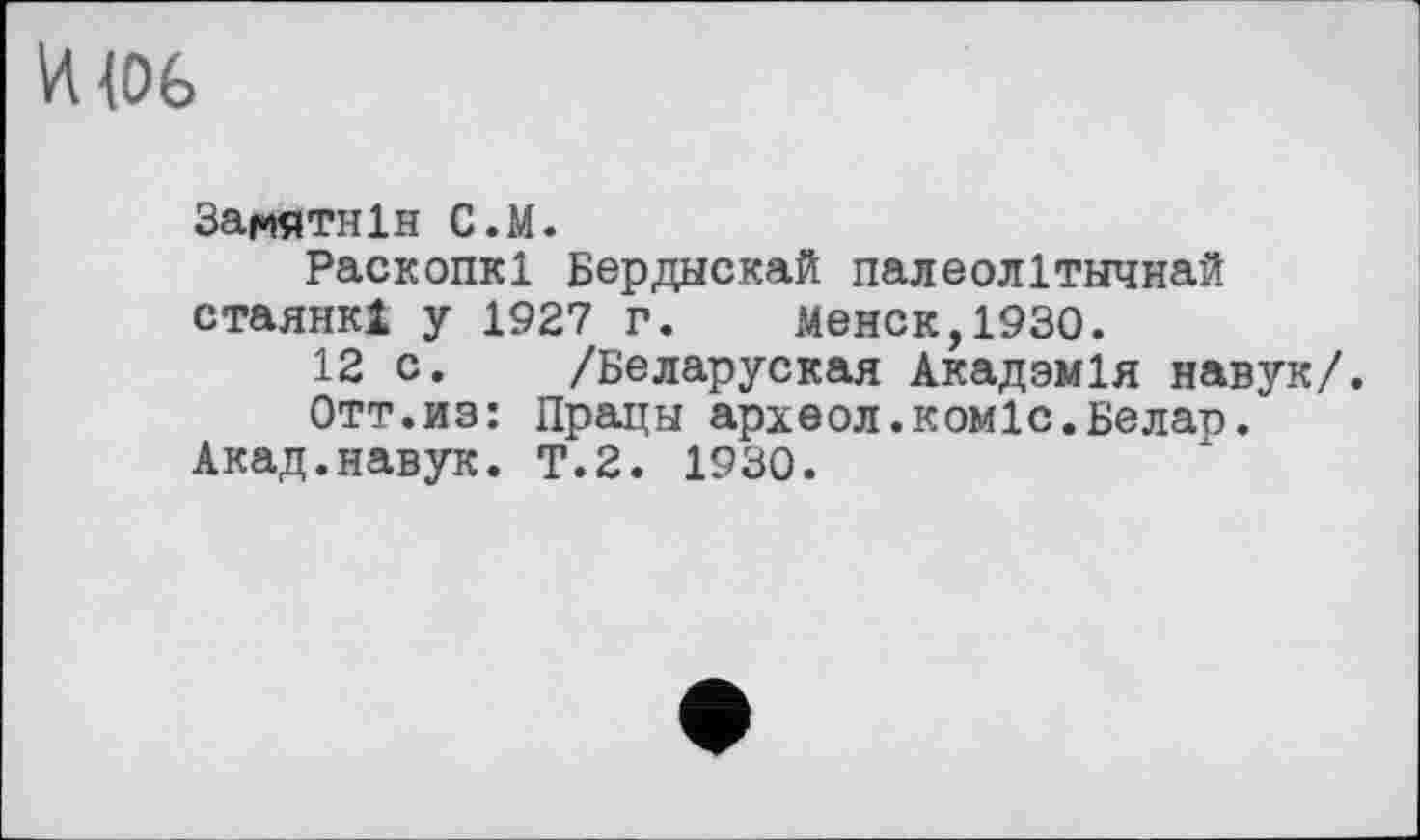 ﻿Щ06
Замятнін С.М.
Раскопкі Бердаскай палеолітнчнай стаянкї у 1927 г. Менск,1930.
12 с. /Беларуская Акадзмія навук/.
Отт.из: Працн археол.коміс.Белар.
Акад.навук. Т.2. 1930.